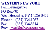 Text Box: WESTERN NEW YORKPaul BaumgartnerPO Box 401West Henrietta, NY 14586-0401Phone : 	(585) 334-1067Fax: 	(585) 334-8574Email: paul@mbasensors.com
